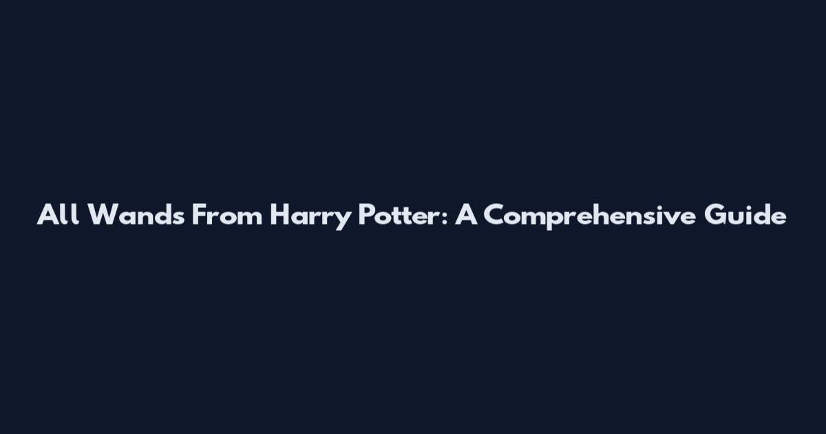 All Wands From Harry Potter: A Comprehensive Guide