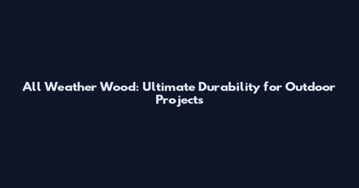 All Weather Wood: Ultimate Durability for Outdoor Projects