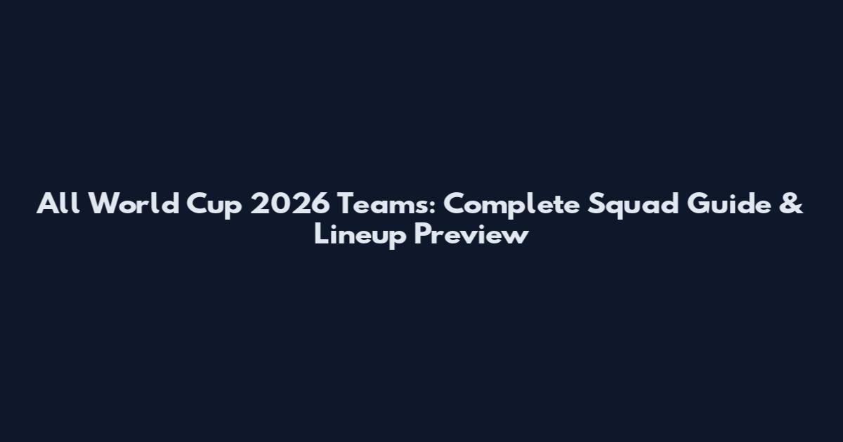 All World Cup 2026 Teams: Complete Squad Guide & Lineup Preview