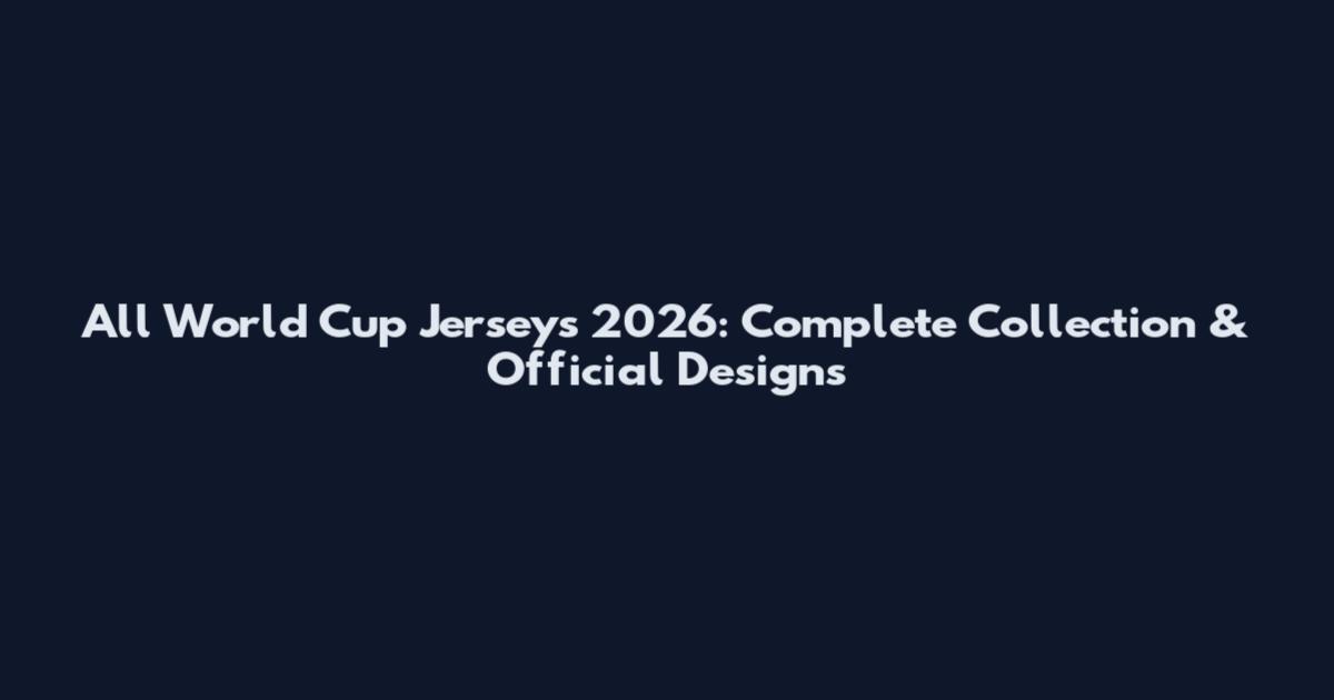 All World Cup Jerseys 2026: Complete Collection & Official Designs