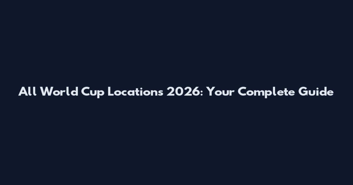 All World Cup Locations 2026: Your Complete Guide