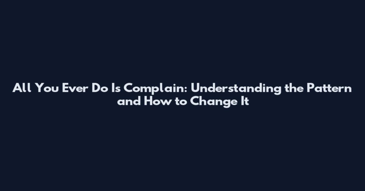 All You Ever Do Is Complain: Understanding the Pattern and How to Change It