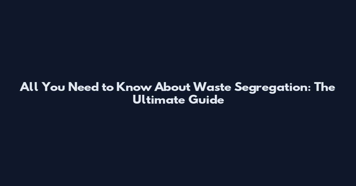 All You Need to Know About Waste Segregation: The Ultimate Guide