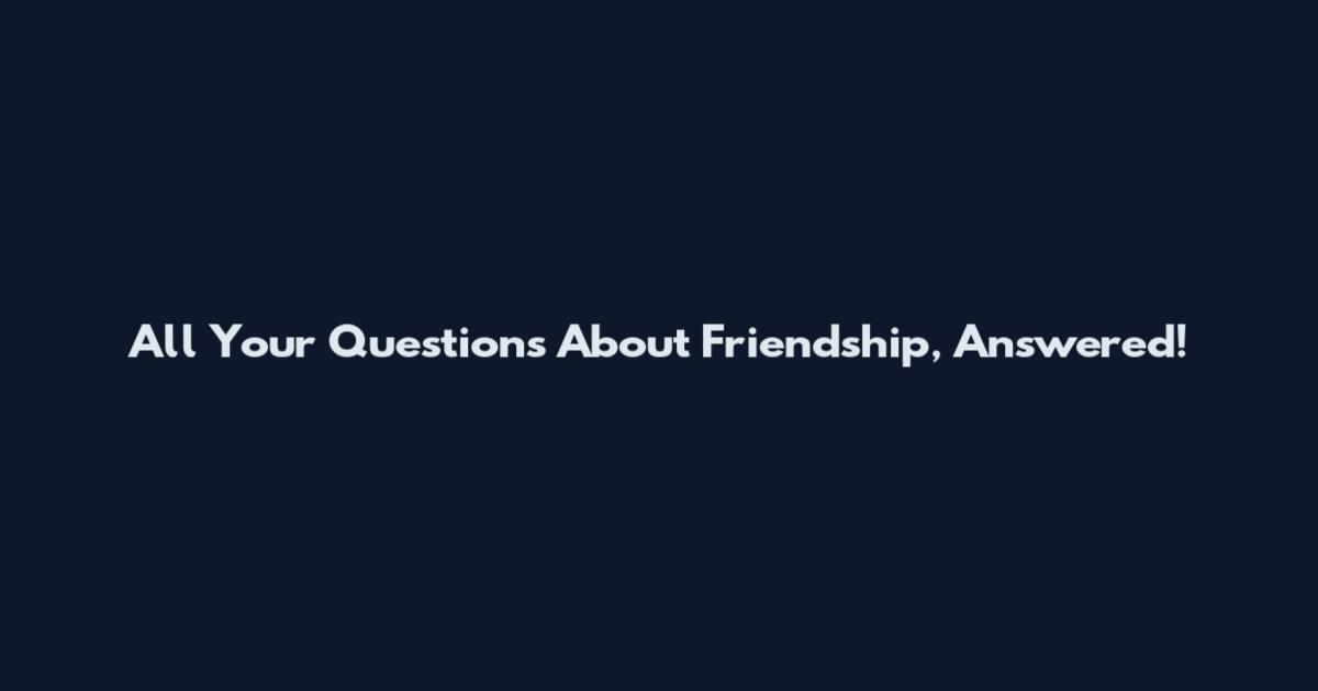 All Your Questions About Friendship, Answered!