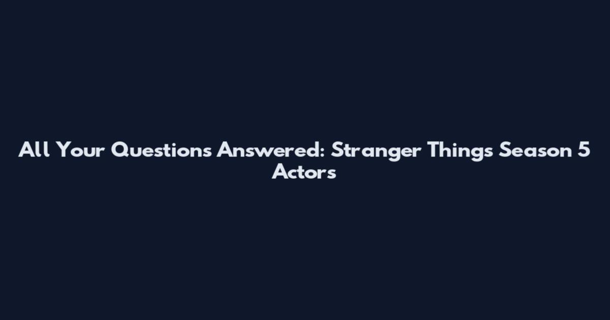 All Your Questions Answered: Stranger Things Season 5 Actors