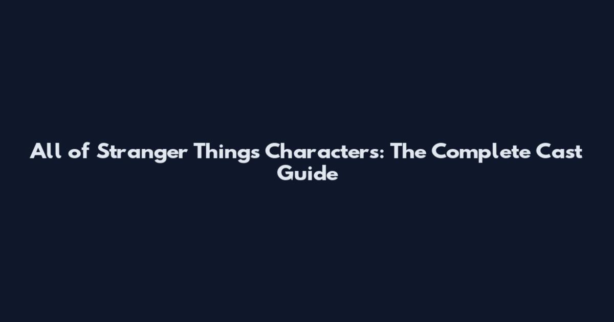 All of Stranger Things Characters: The Complete Cast Guide