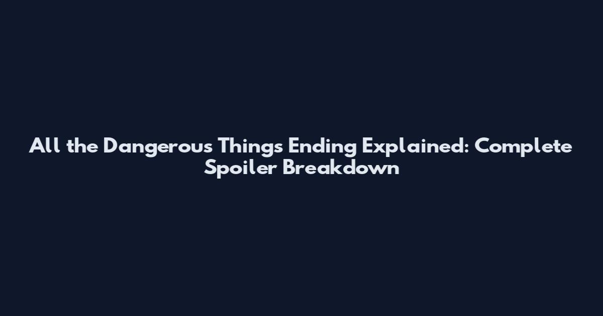 All the Dangerous Things Ending Explained: Complete Spoiler Breakdown