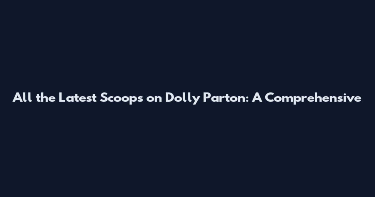 All the Latest Scoops on Dolly Parton: A Comprehensive