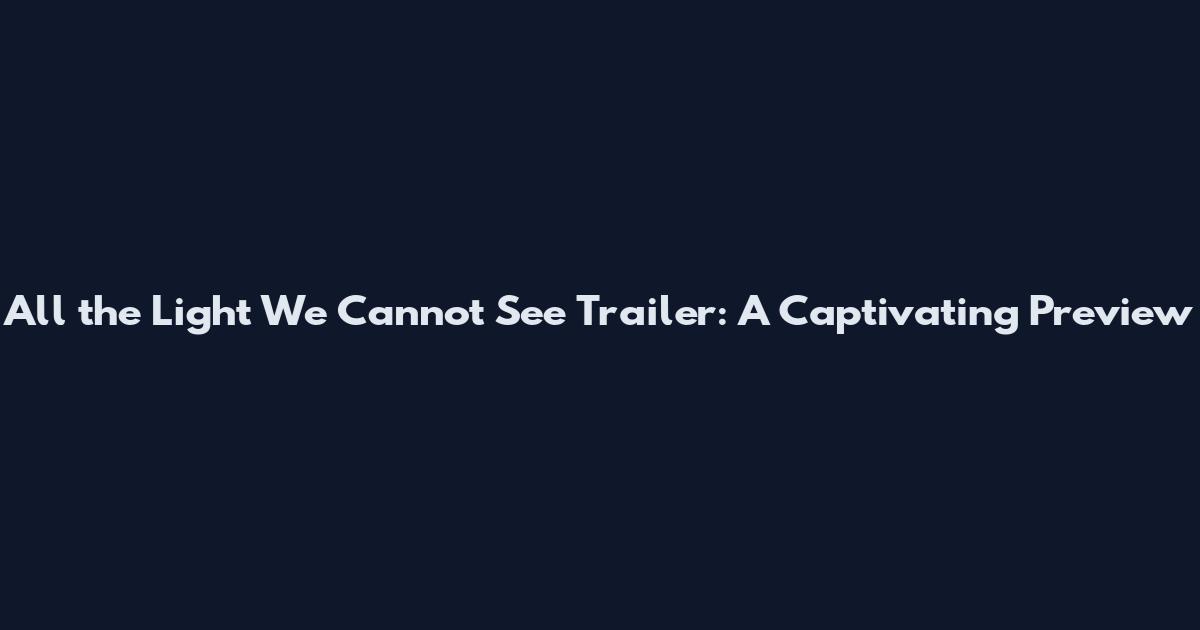All the Light We Cannot See Trailer: A Captivating Preview