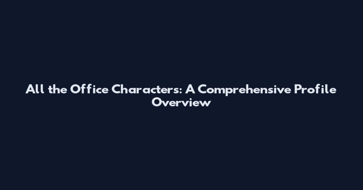 All the Office Characters: A Comprehensive Profile Overview