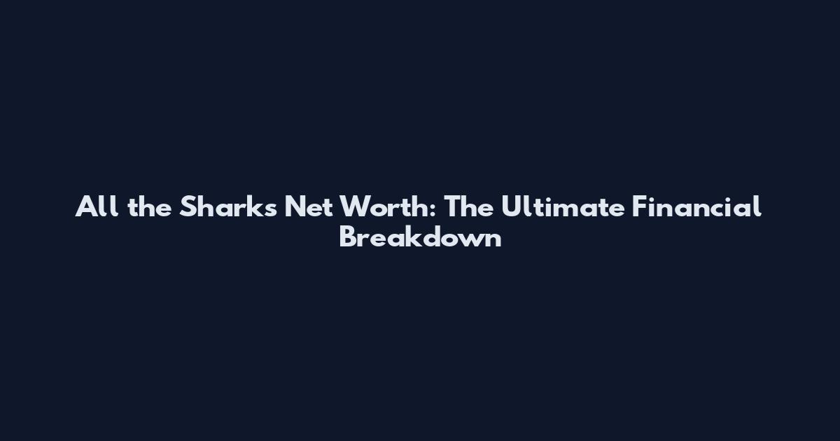 All the Sharks Net Worth: The Ultimate Financial Breakdown