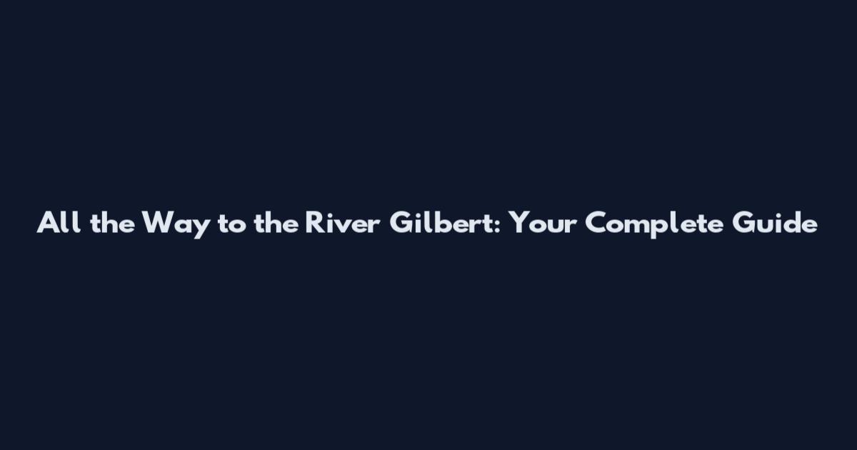 All the Way to the River Gilbert: Your Complete Guide