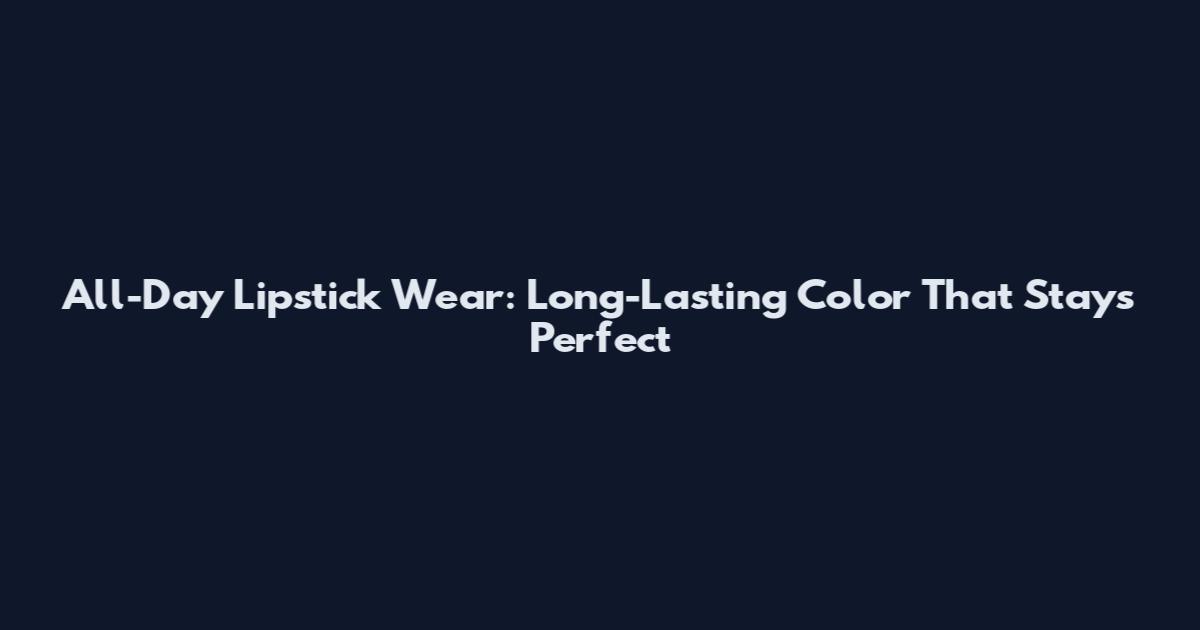 All-Day Lipstick Wear: Long-Lasting Color That Stays Perfect
