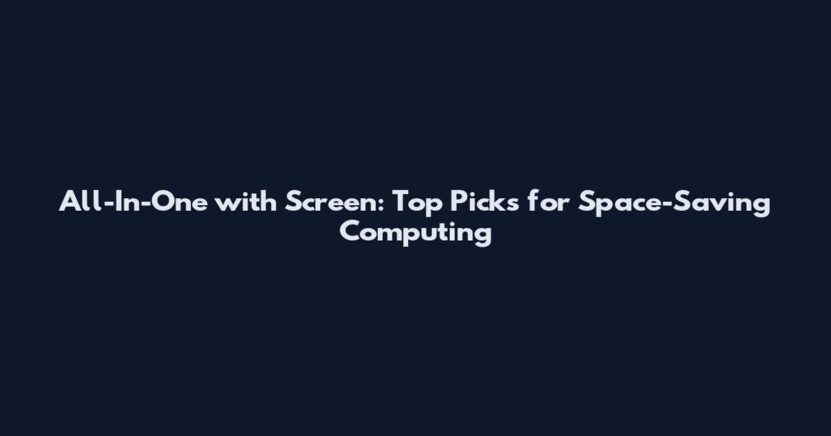 All-In-One with Screen: Top Picks for Space-Saving Computing