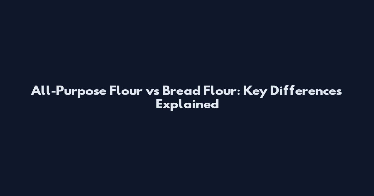 All-Purpose Flour vs Bread Flour: Key Differences Explained