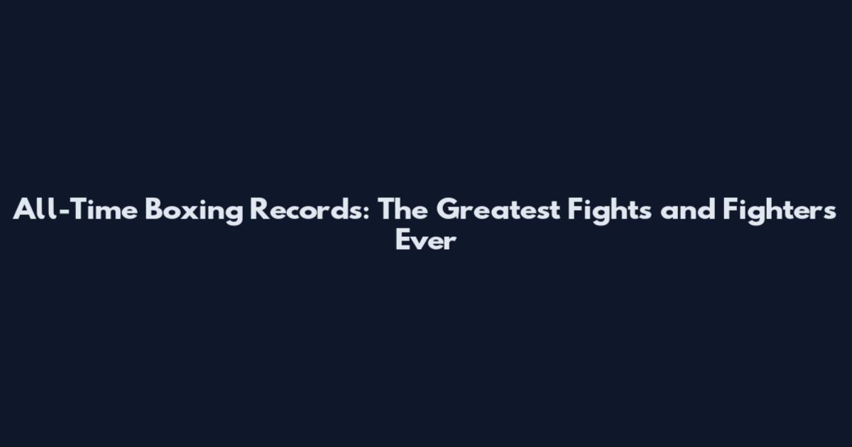 All-Time Boxing Records: The Greatest Fights and Fighters Ever