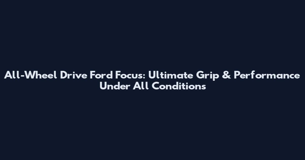 All-Wheel Drive Ford Focus: Ultimate Grip & Performance Under All Conditions
