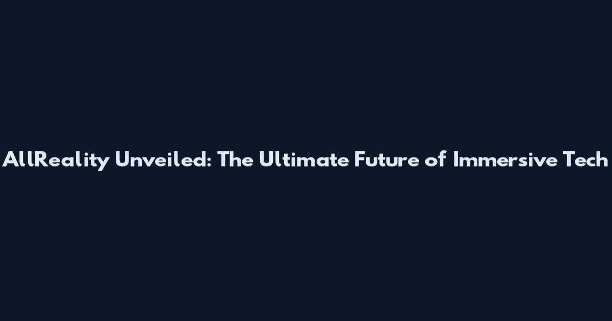 AllReality Unveiled: The Ultimate Future of Immersive Tech