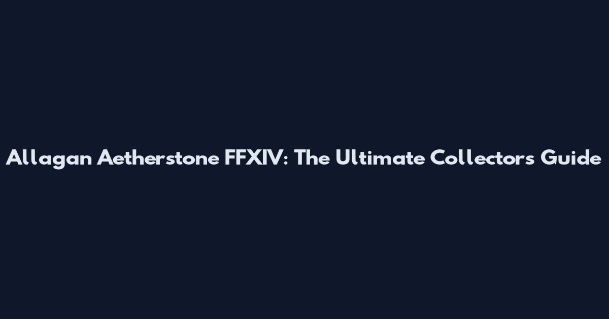 Allagan Aetherstone FFXIV: The Ultimate Collector's Guide