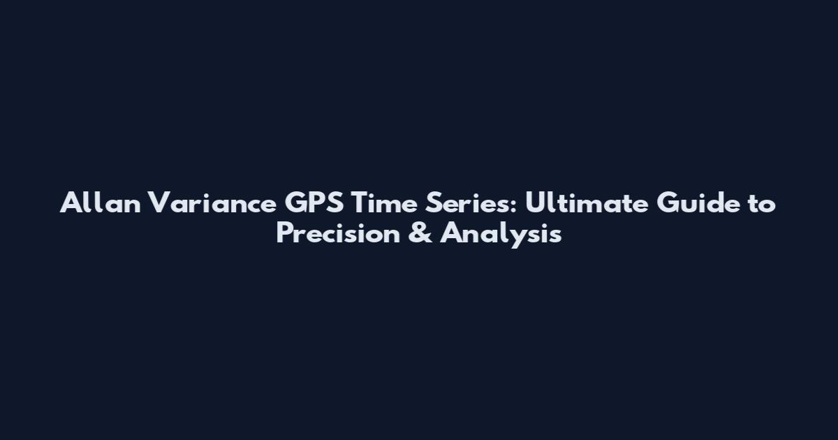 Allan Variance GPS Time Series: Ultimate Guide to Precision & Analysis