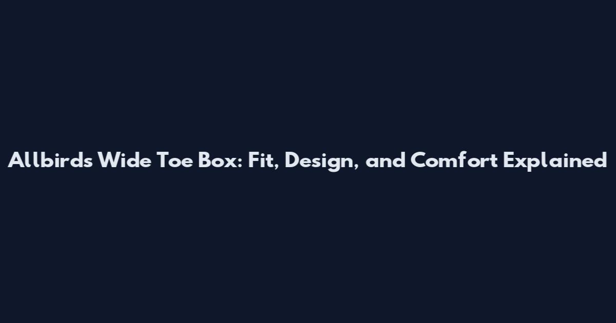 Allbirds Wide Toe Box: Fit, Design, and Comfort Explained