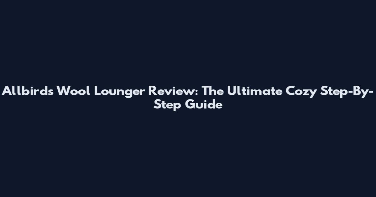 Allbirds Wool Lounger Review: The Ultimate Cozy Step-By-Step Guide