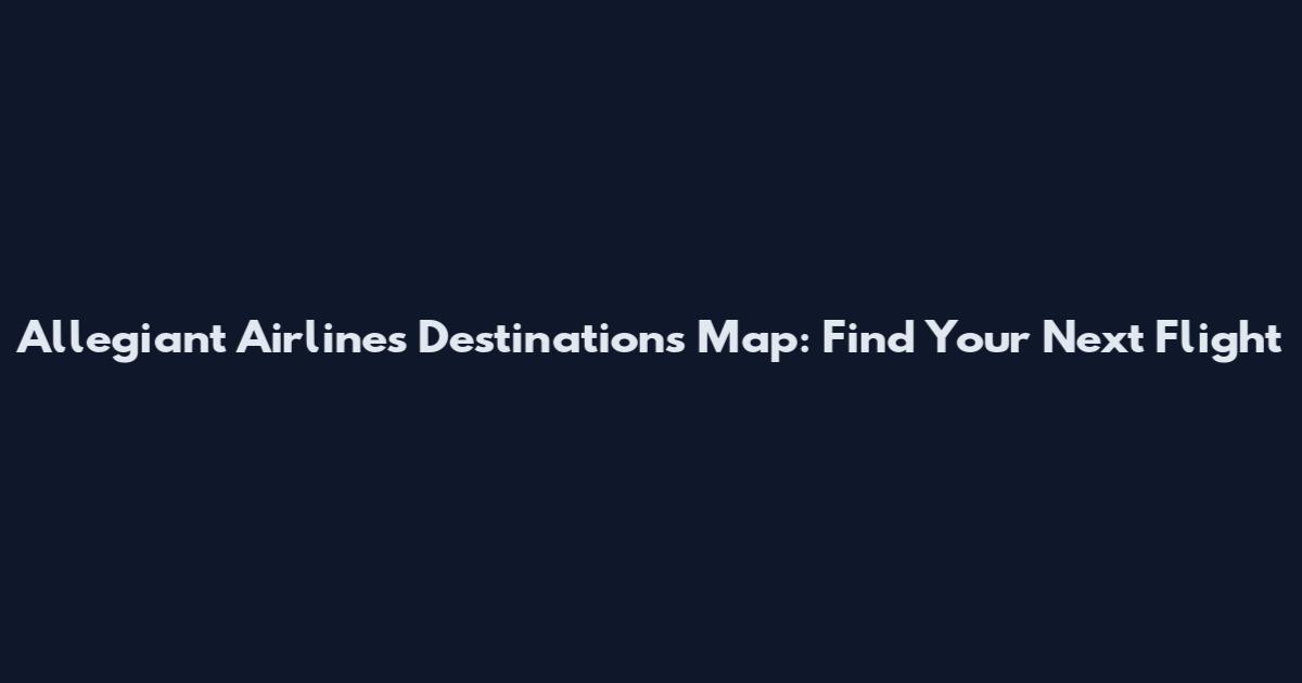 Allegiant Airlines Destinations Map: Find Your Next Flight
