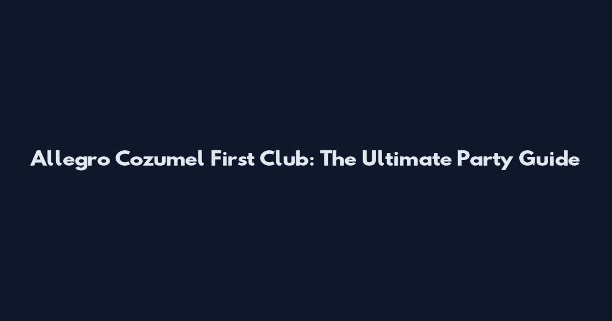 Allegro Cozumel First Club: The Ultimate Party Guide