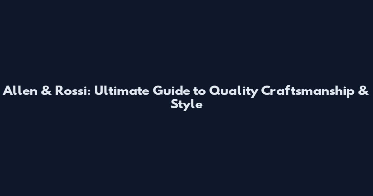 Allen & Rossi: Ultimate Guide to Quality Craftsmanship & Style