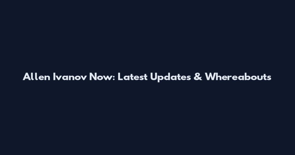 Allen Ivanov Now: Latest Updates & Whereabouts