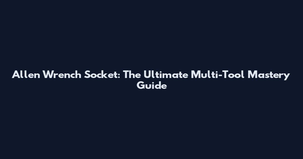 Allen Wrench Socket: The Ultimate Multi-Tool Mastery Guide