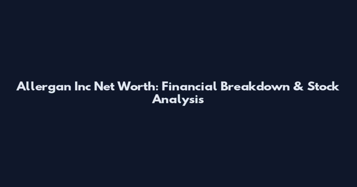 Allergan Inc Net Worth: Financial Breakdown & Stock Analysis