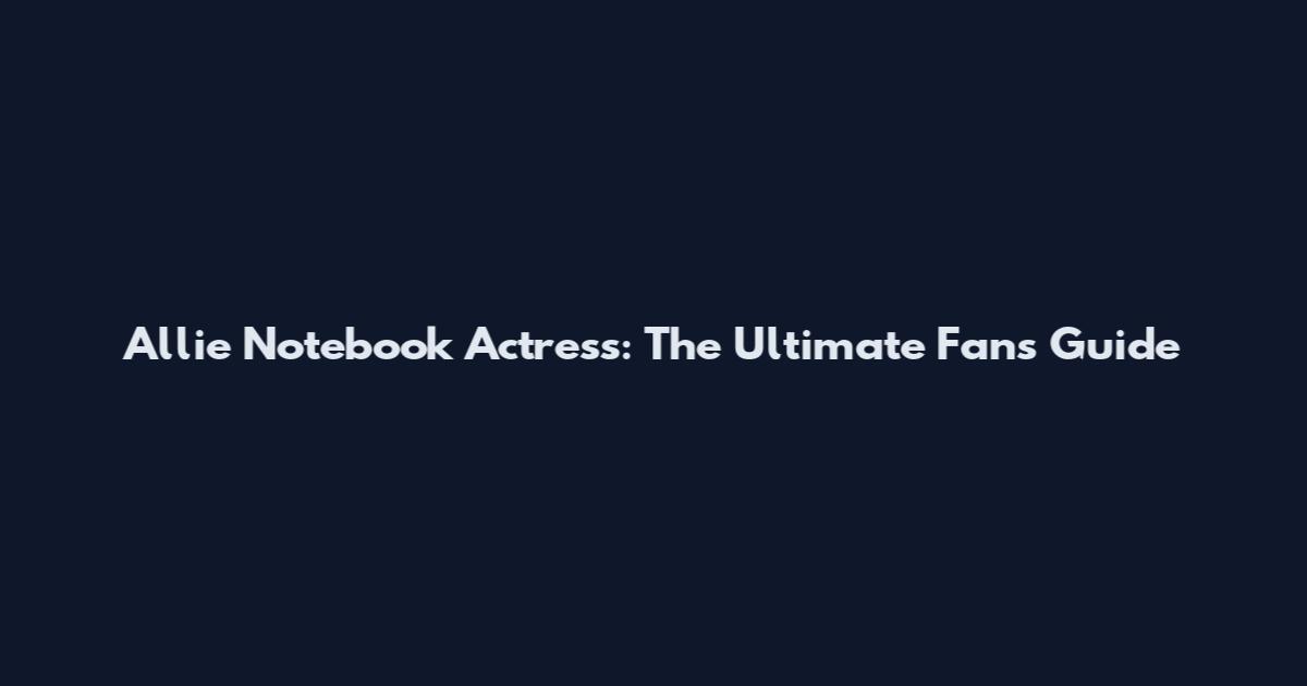 Allie Notebook Actress: The Ultimate Fan's Guide