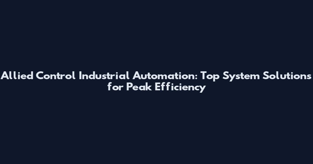 Allied Control Industrial Automation: Top System Solutions for Peak Efficiency