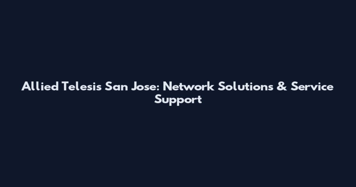 Allied Telesis San Jose: Network Solutions & Service Support