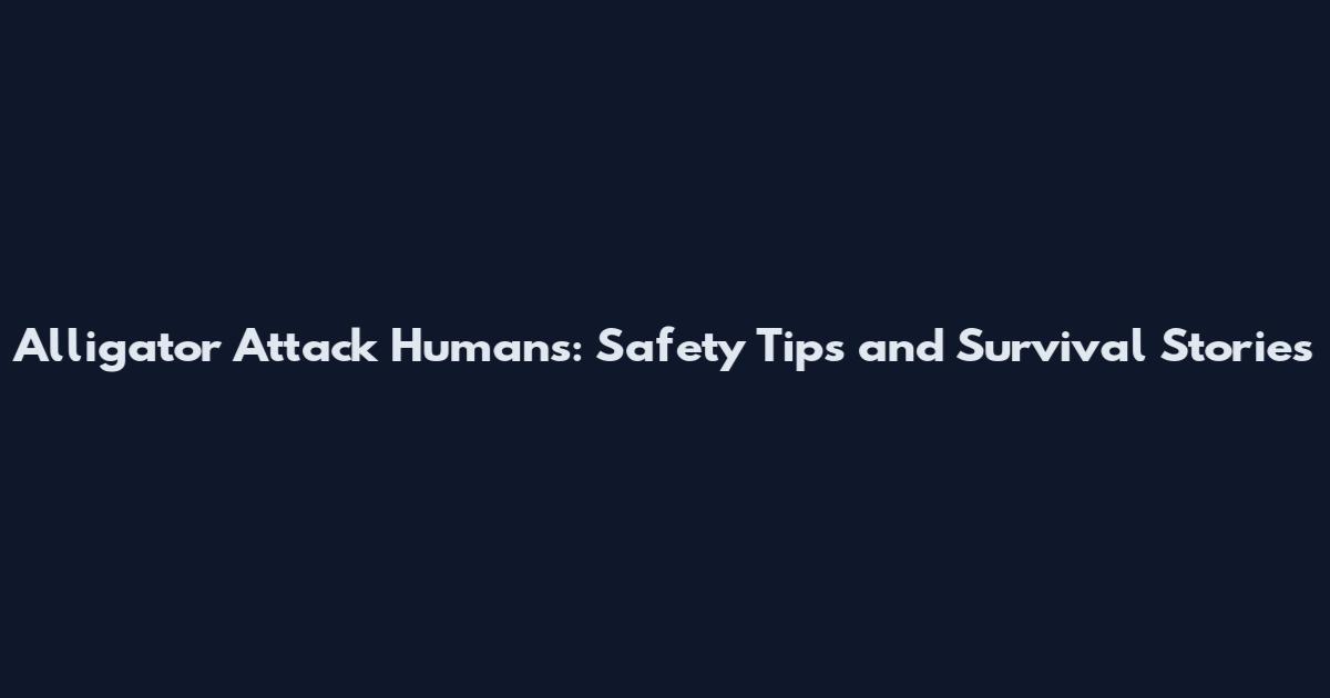 Alligator Attack Humans: Safety Tips and Survival Stories