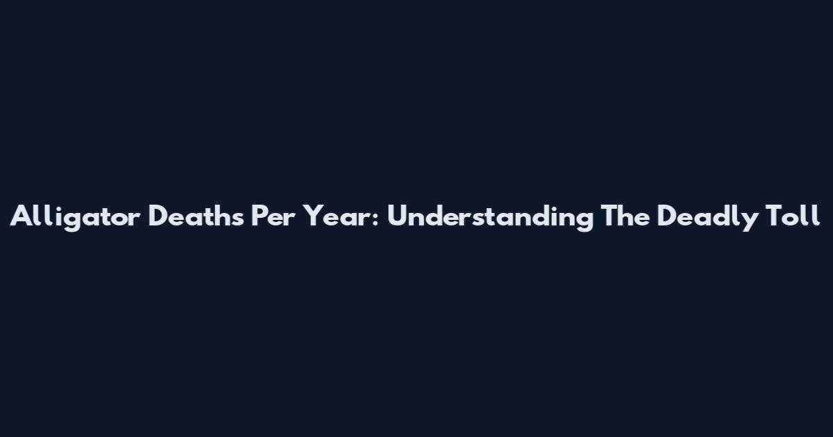 Alligator Deaths Per Year: Understanding The Deadly Toll