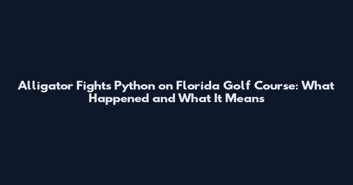 Alligator Fights Python on Florida Golf Course: What Happened and What It Means