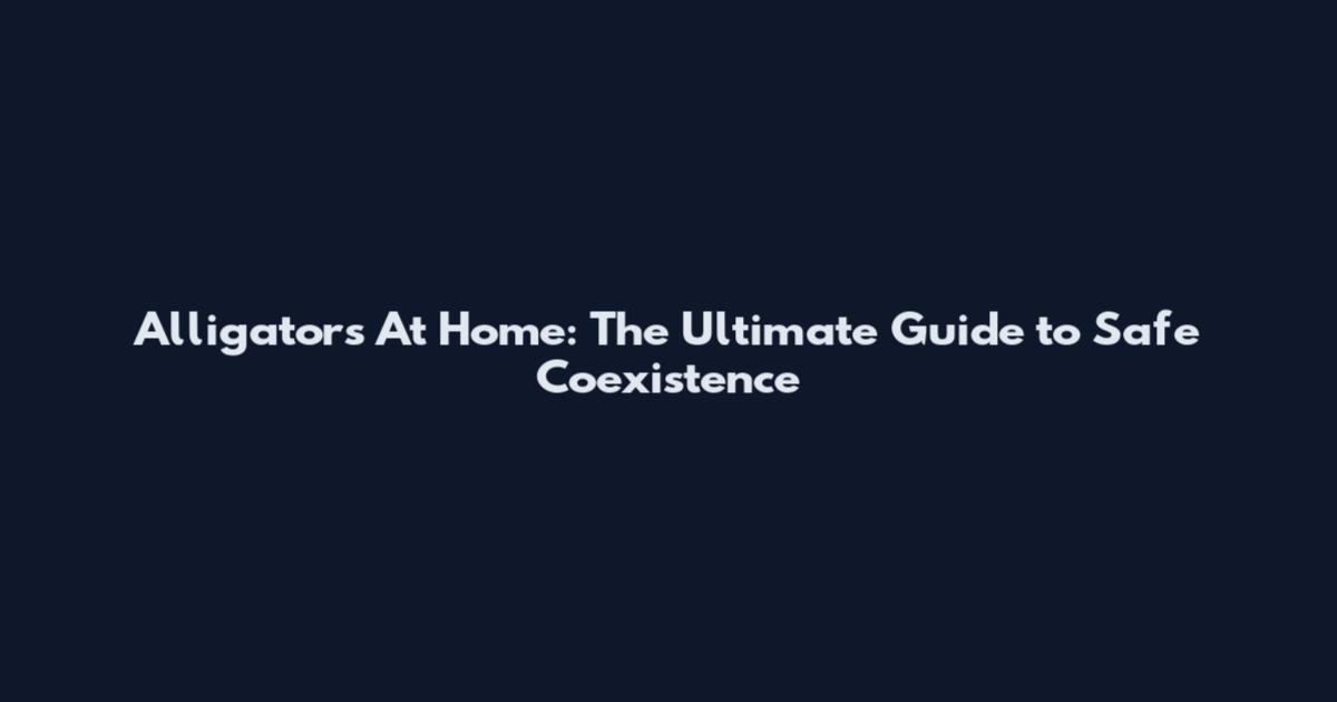 Alligators At Home: The Ultimate Guide to Safe Coexistence