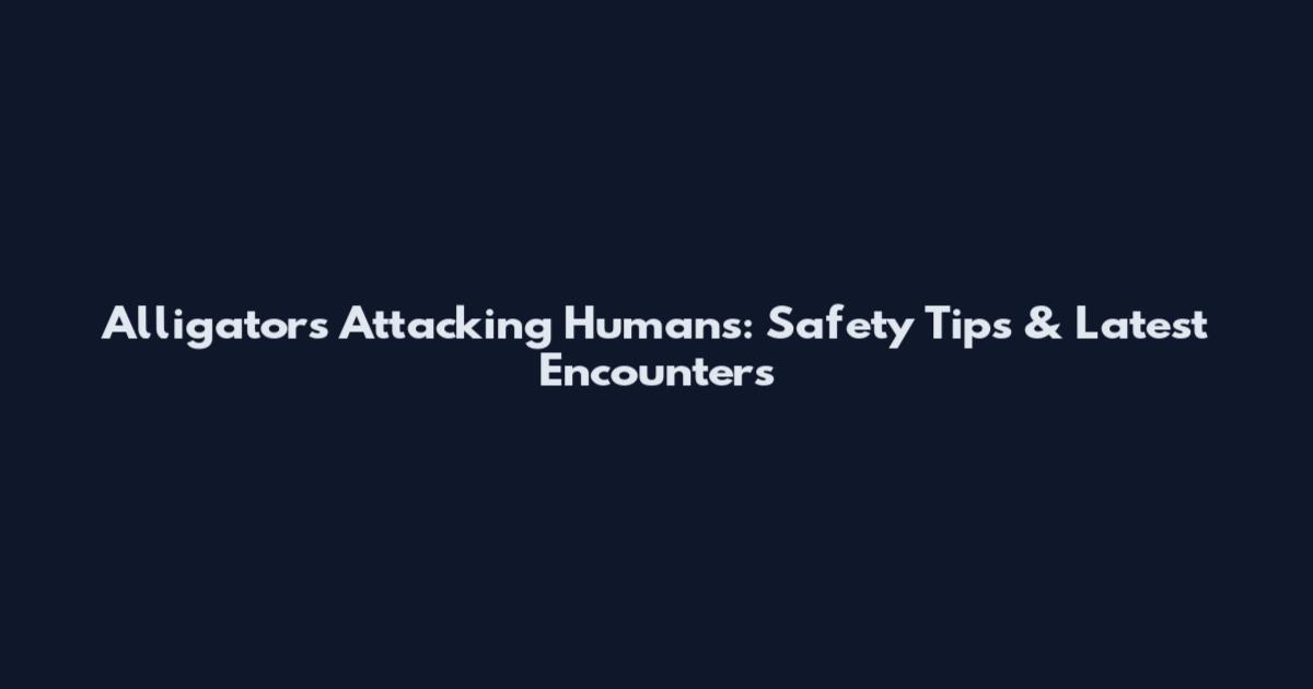 Alligators Attacking Humans: Safety Tips & Latest Encounters