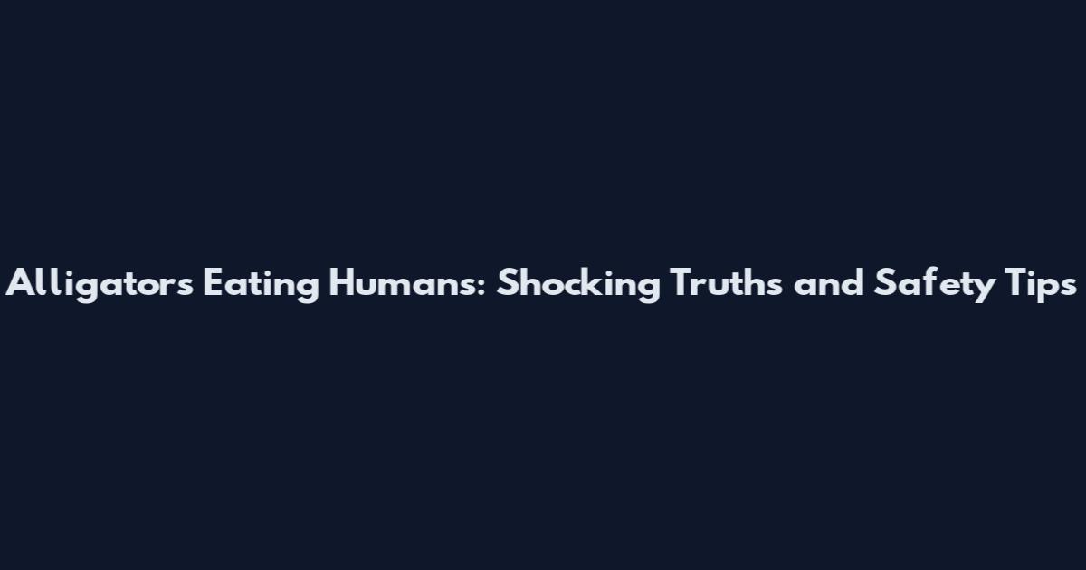 Alligators Eating Humans: Shocking Truths and Safety Tips
