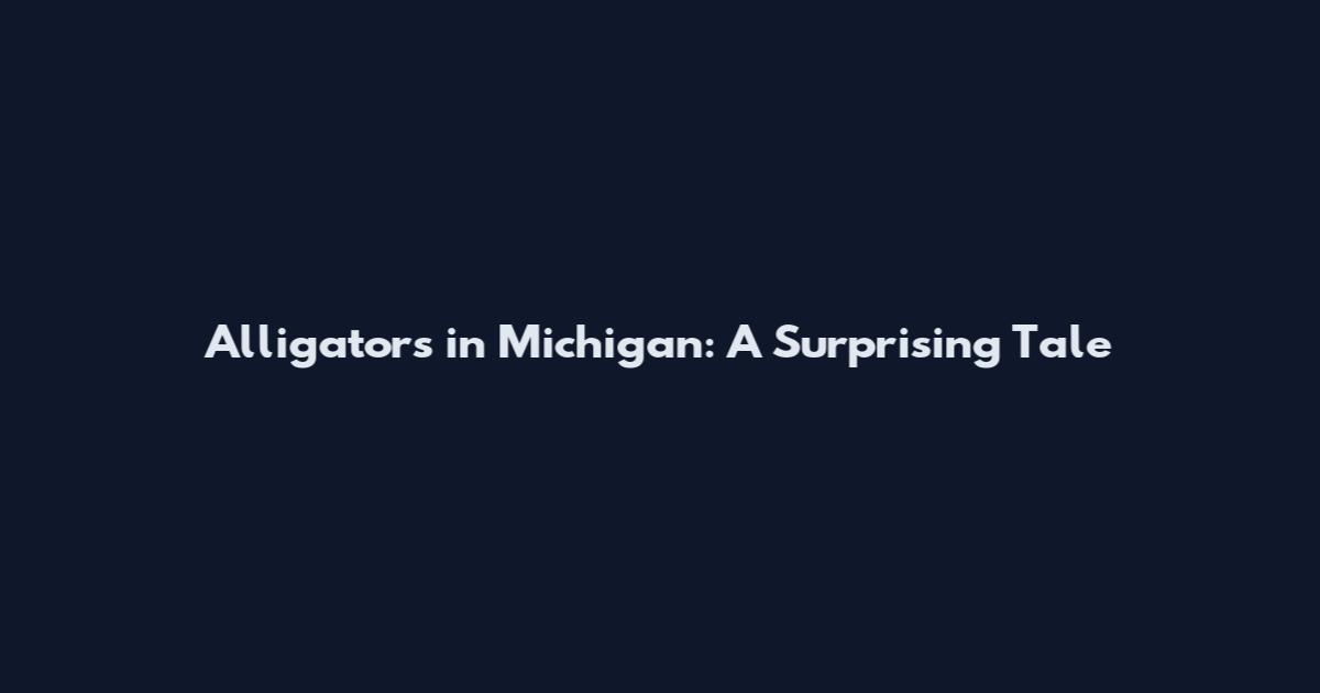 Alligators in Michigan: A Surprising Tale