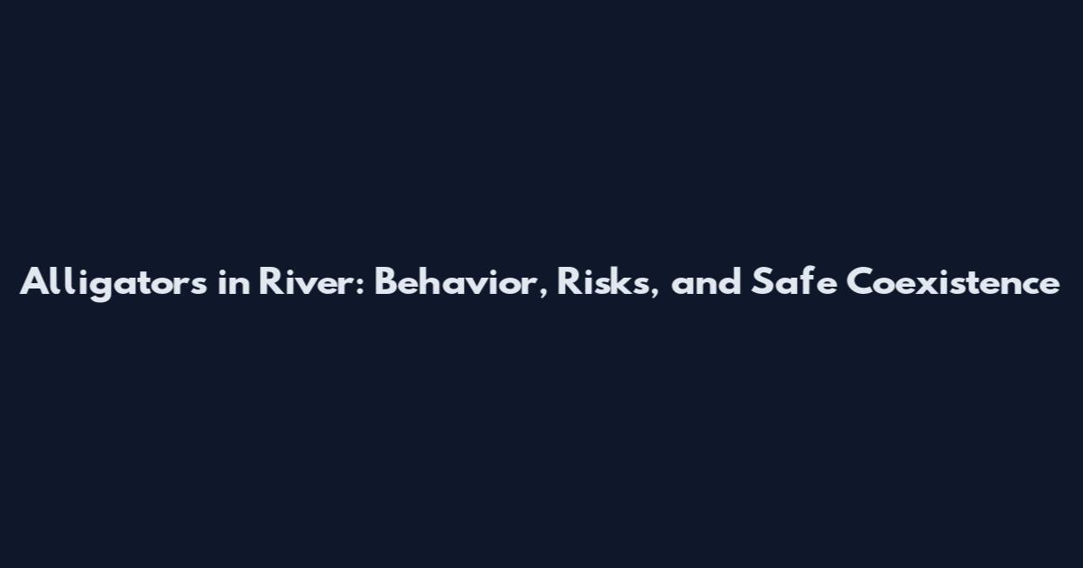 Alligators in River: Behavior, Risks, and Safe Coexistence