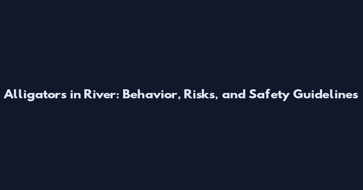 Alligators in River: Behavior, Risks, and Safety Guidelines