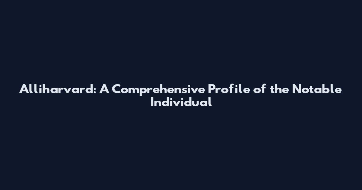 Alliharvard: A Comprehensive Profile of the Notable Individual