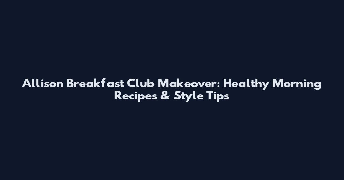 Allison Breakfast Club Makeover: Healthy Morning Recipes & Style Tips