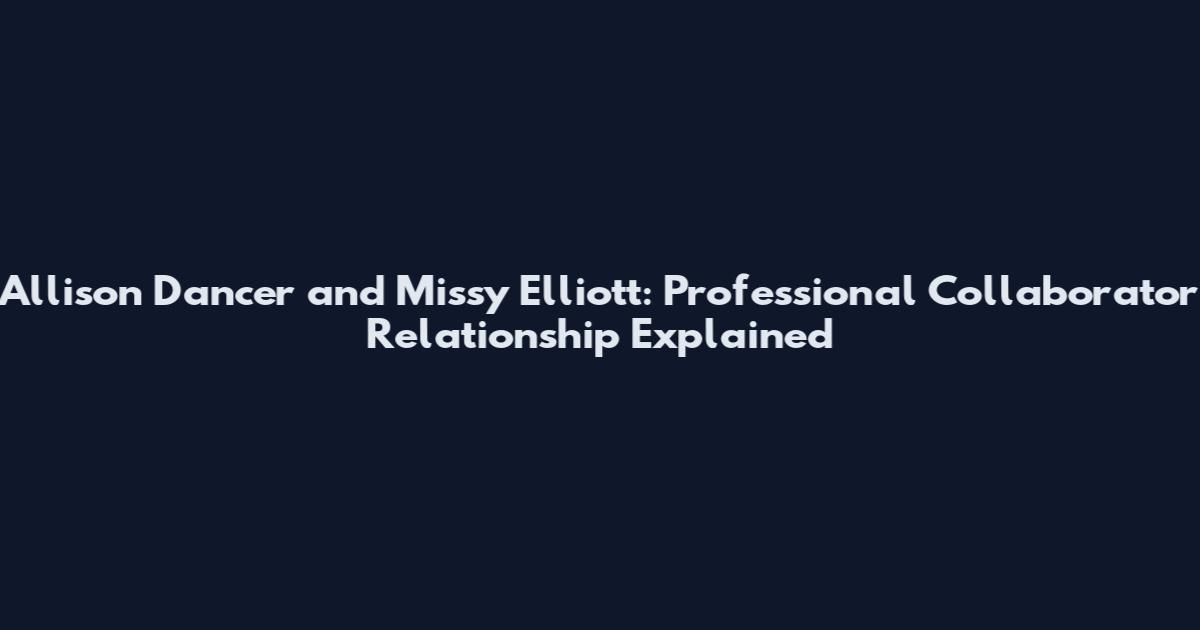 Allison Dancer and Missy Elliott: Professional Collaborator Relationship Explained