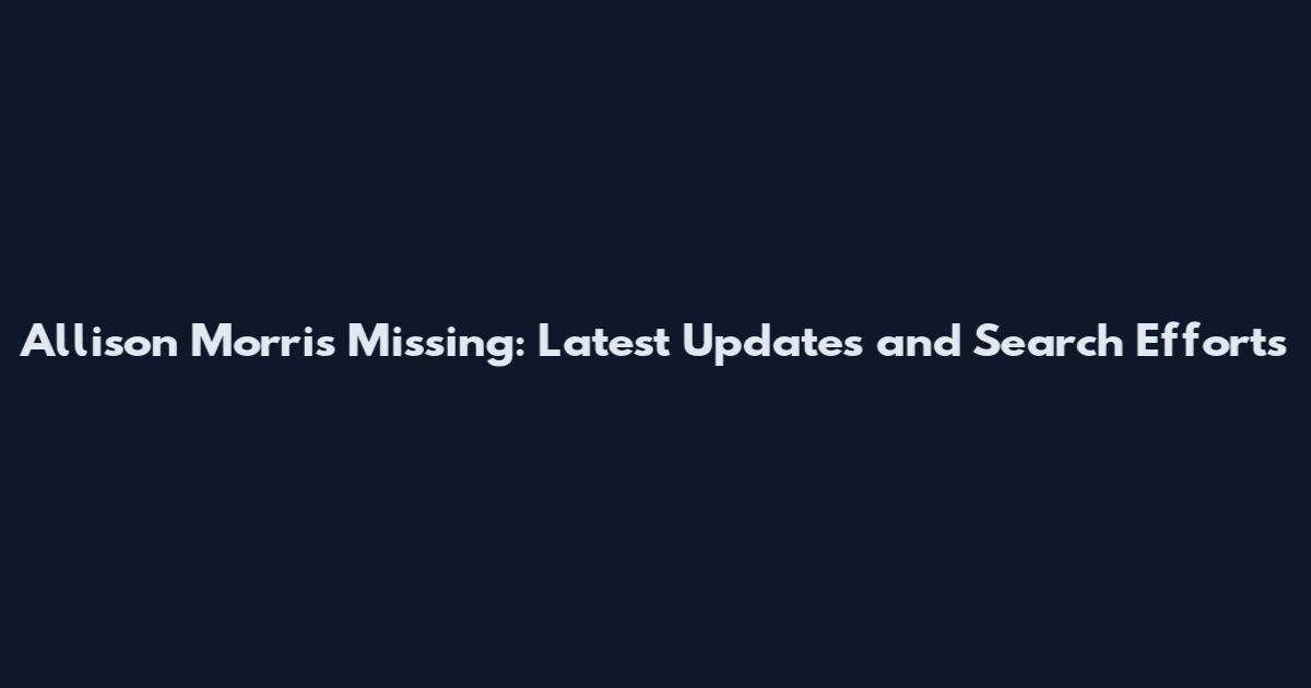 Allison Morris Missing: Latest Updates and Search Efforts