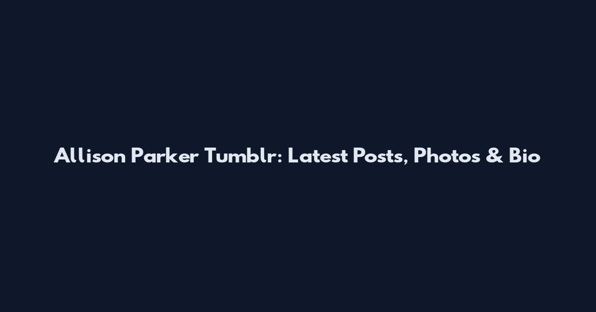 Allison Parker Tumblr: Latest Posts, Photos & Bio