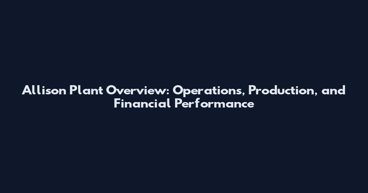 Allison Plant Overview: Operations, Production, and Financial Performance